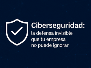 Ciberseguridad: la defensa invisible que tu empresa no puede ignorar