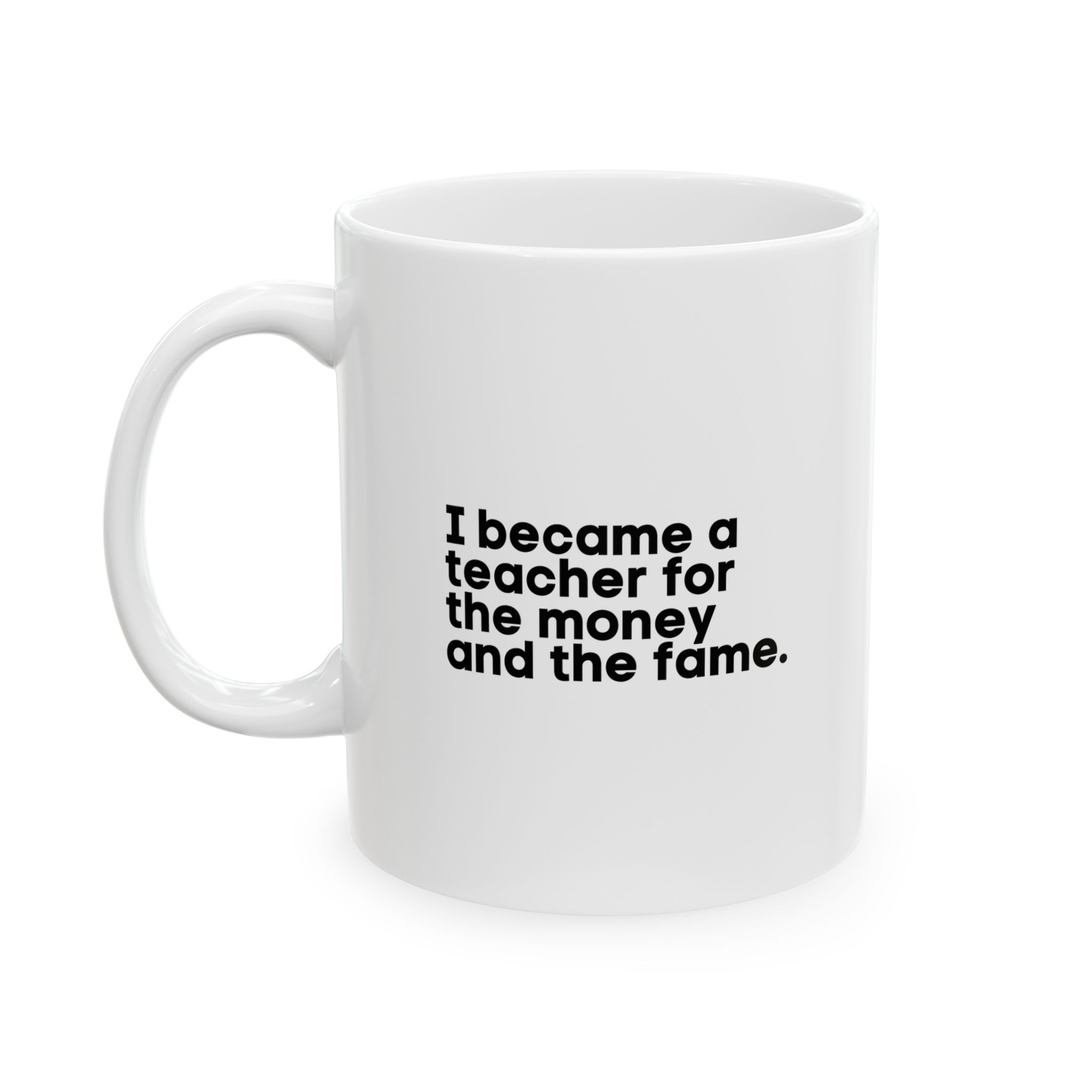 11 oz Ceramic Mug "I Became a Teacher for the Money and the Fame." White