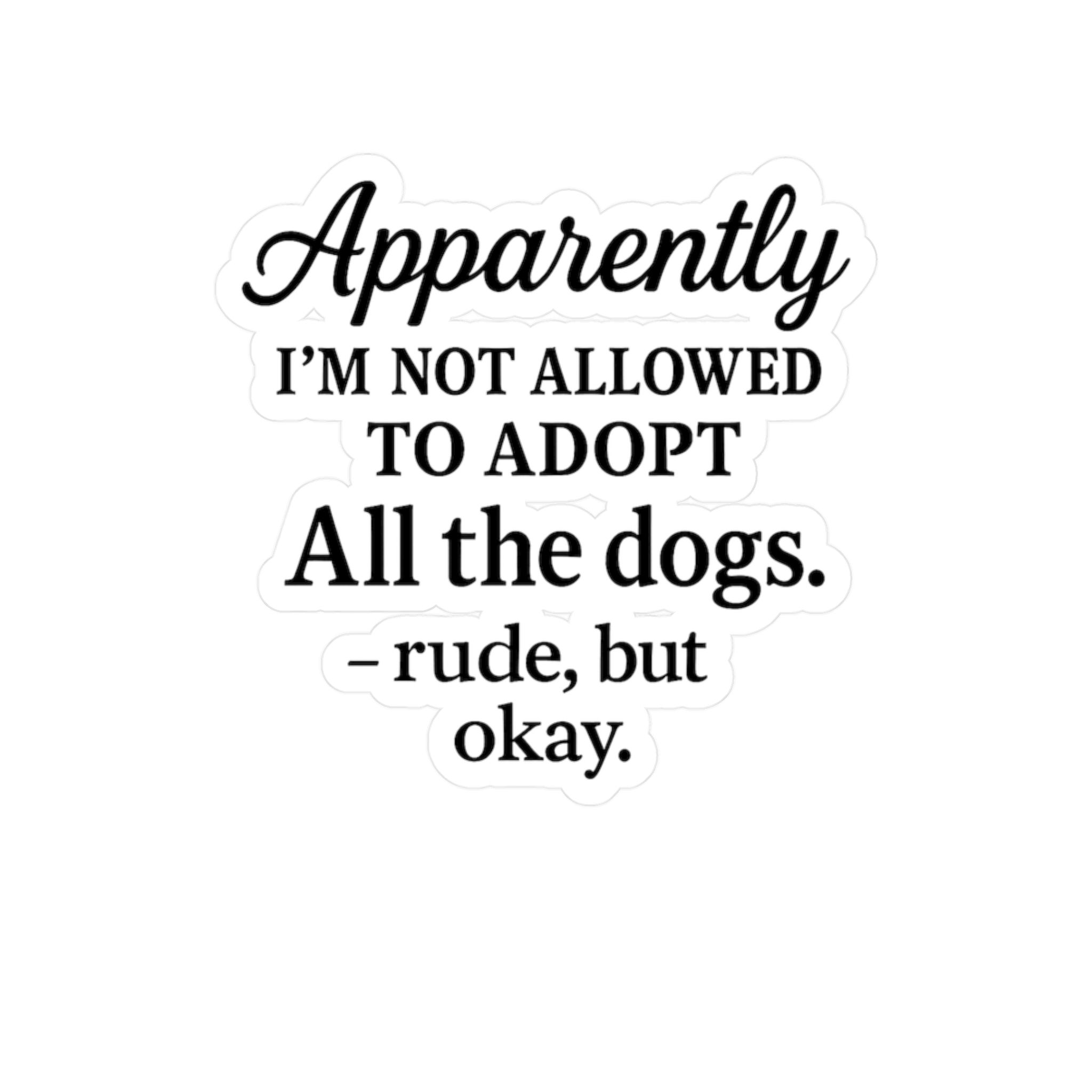 Dog Adoption Vinyl Decal "Apparently I'm Not Allowed to Adopt All the Dogs..."
