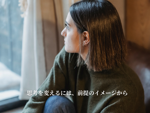 思考を変えるには、  前提のイメージから。