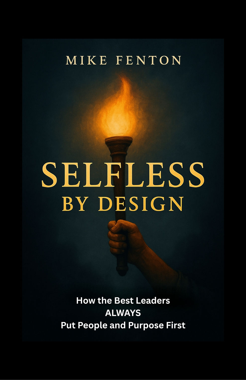 Mike Fenton, Selfless by Design, How the Best Leaders Always Put People and Purpose First.