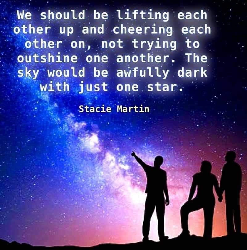 We should be lifting each other up and cheering each other on, not trying to outshine one another.  The sky would be awfully dark with just one star.