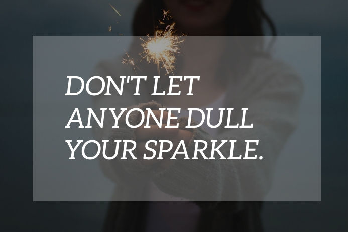 If you have that inner shine and sparkle, don't let anyone make it dull! Keep that sparkle in your eye and your attitude!