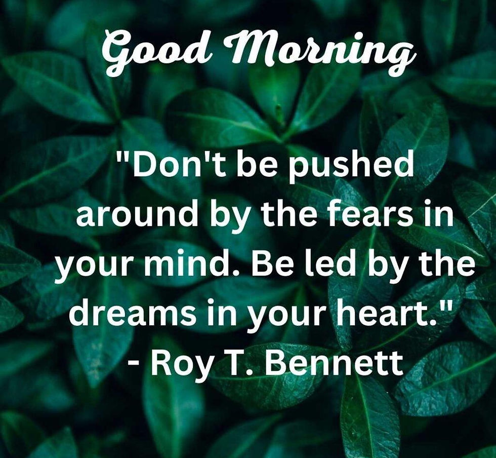 Good Morning. Don't be pushed around by the fears in your mind. Be led by the dreams in your heart.
