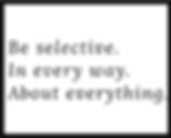 Be selective.  In every way.  About everything.
