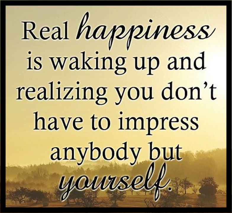 Real happiness is waking up and realizing you don't have to impress anybody but yourself.
