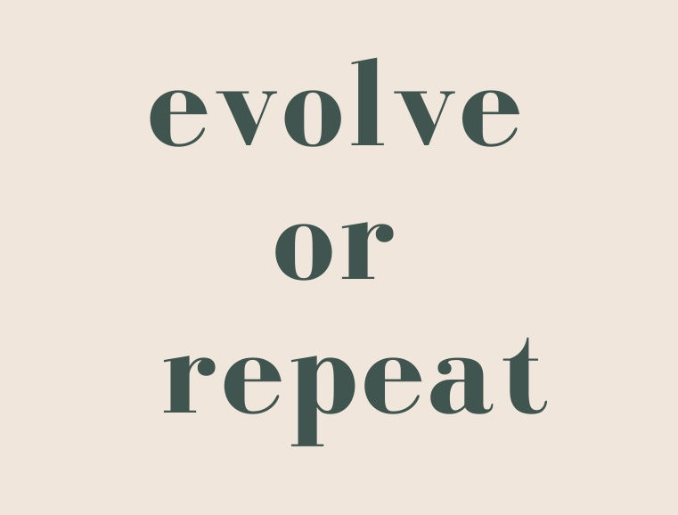 If you aren;t going to evolve then you're going to be just repeating everything you do in life!