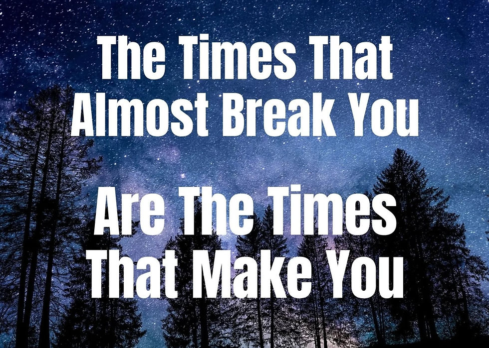 The times that almost break you. Are the times that make you.