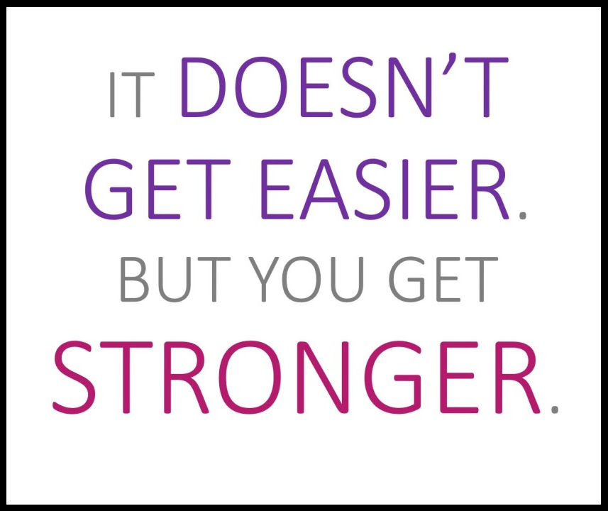 It Doesn't get easier. But you get stronger.