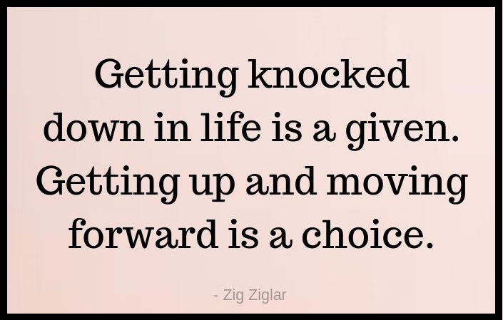 Getting knocked down in life is a given. Getting up and moving forward is a choice!