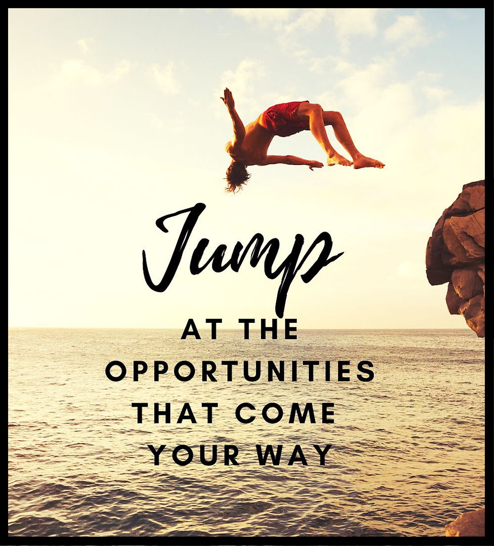 Jump at the opportunities that come your way.