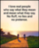 I love real people who say what they mean and mean what they say. No fluff, no lies and no pretense.