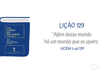 LIÇÃO 129 do Livro de Exercícios de “Um Curso em Milagres” (UCEM)