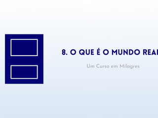 8. O que é o mundo real? – Livro de Exercícios de “Um Curso em Milagres” (UCEM)