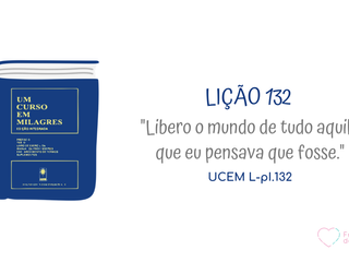 LIÇÃO 132 do Livro de Exercícios de “Um Curso em Milagres” (UCEM)