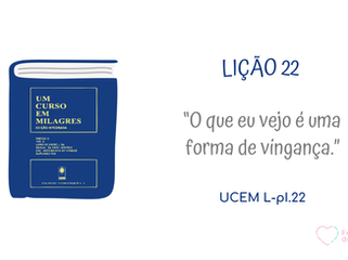 LIÇÃO 22 do Livro de Exercícios de “Um Curso em Milagres” (UCEM)