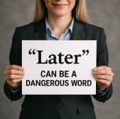 "Later" ... Can Be a Dangerous Word...!