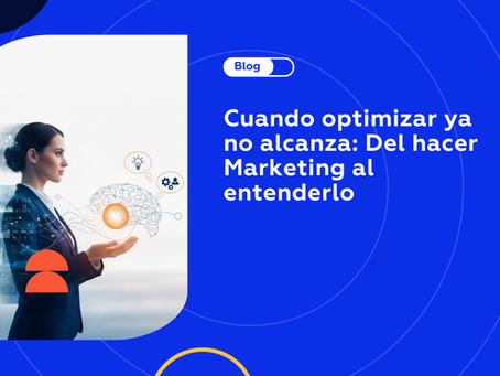 Cuando optimizar ya no alcanza: del hacer marketing al entenderlo
