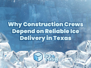 Why Construction Crews Depend on Reliable Ice Delivery in Texas