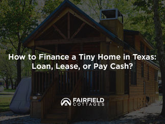 How to Finance a Tiny Home in Texas: Loan, Lease, or Pay Cash?
