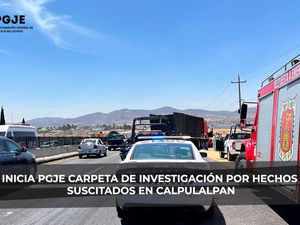 INICIA PGJE CARPETA DE INVESTIGACIÓN POR HECHOS SUSCITADOS EN CALPULALPAN