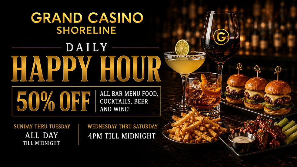Grand Casino Shoreline Happy Hour 50% off all Bar Menu Food, Cocktails, Beer and Wine. Sunday thru Tuesday All Day, Wednesday thru Saturday 4pm till Midnight