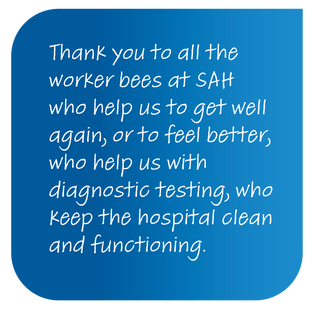 Thank you to all the worker bees at SAH who help us get well again, or feel better, who help us with diagnostic testing, who keep the hospital clean and functioning.