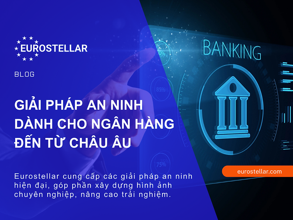 GIẢI PHÁP AN NINH DÀNH CHO NGÂN HÀNG ĐẾN TỪ CHÂU ÂU