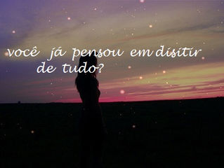você Já pensou em desistir de tudo?