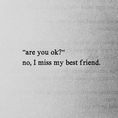 A conversation. Someone asks are you ok? The response is no, I miss my best friend