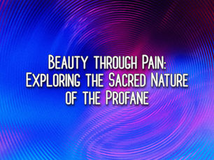 Beauty through Pain: Exploring the Sacred Nature of the Profane