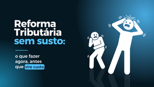 Reforma Tributária sem susto: o que fazer agora, antes que vire custo