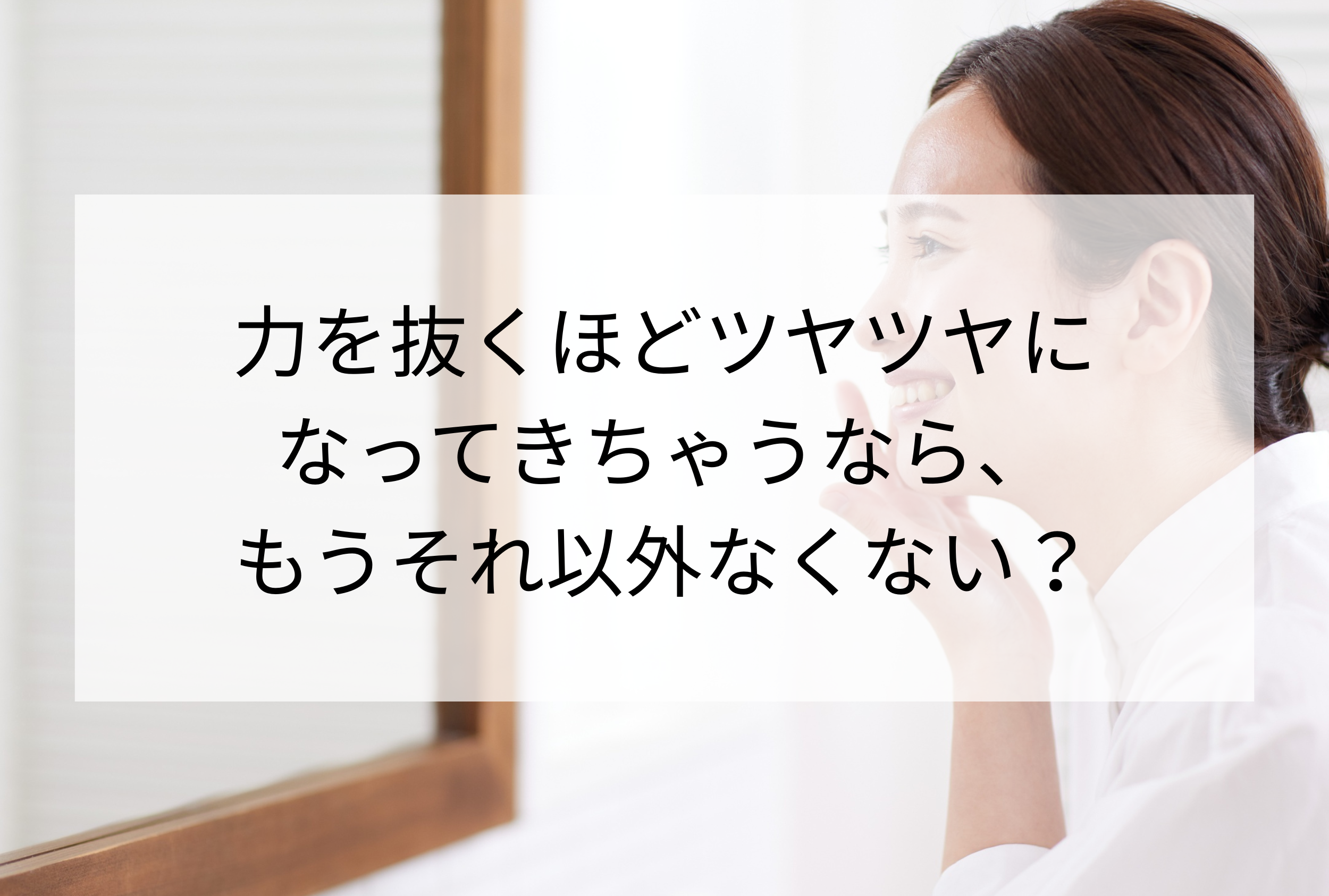 力を抜くほどツヤツヤになってきちゃうなら、もうそれ以外なくない？