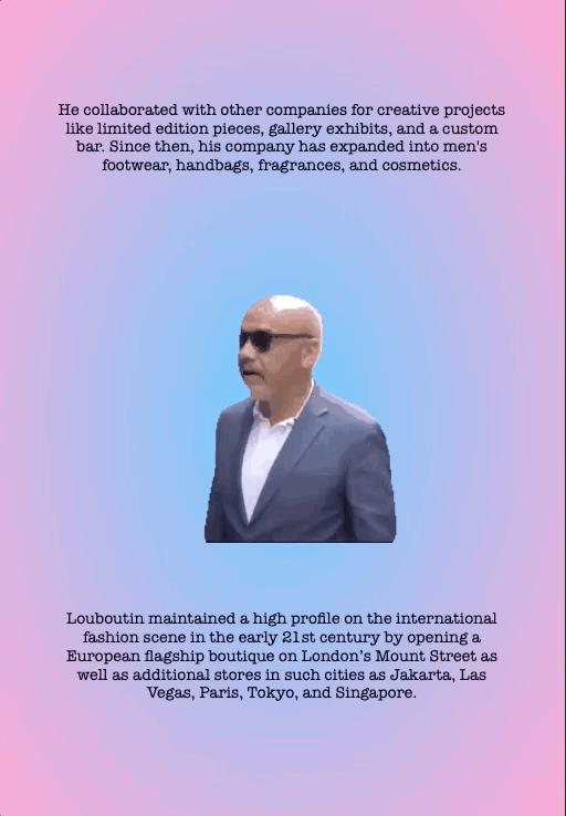 He collaborated with other companies for creative projects like limited edition pieces, gallery exhibits, and a custom bar. Since then, his company has expanded into men's footwear, handbags, fragrances, and cosmetics.
Louboutin maintained a high profile on the international fashion scene in the early 21st century by opening a European flagship boutique on London’s Mount Street as well as additional stores in such cities as Jakarta, Las Vegas, Paris, Tokyo, and Singapore.