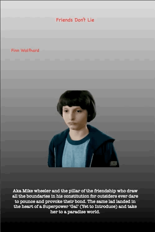 Friends Don’t Lie
Aka Mike wheeler and the pillar of the friendship who draw all the boundaries in his constitution for outsiders ever dare to pounce and provoke their bond. The same lad landed in the heart of a Superpower ‘Gal’ (Yet to Introduce) and take her to a paradise world.