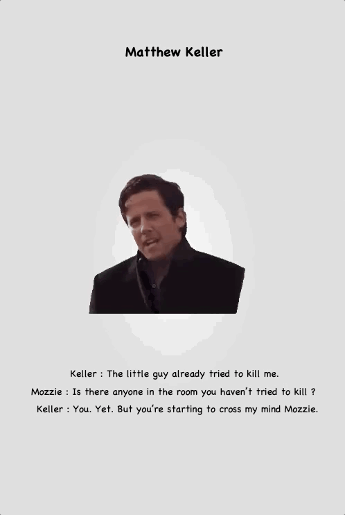 Matthew Keller
Keller : The little guy already tried to kill me.
Mozzie : Is there anyone in the room you haven’t tried to kill ? Keller : You. Yet. But you’re starting to cross my mind Mozzie.