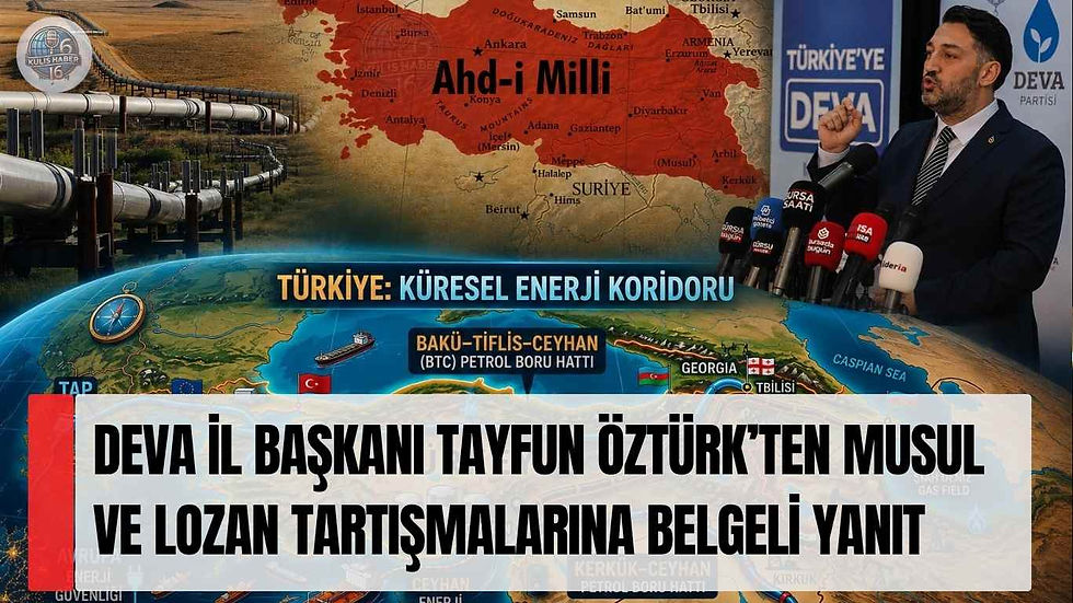 DEVA İl Başkanı Tayfun Öztürk’ten Musul ve Lozan Tartışmalarına Belgeli Yanıt