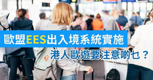 【歐遊注意】EES出入境系統正式實施!香港人去歐洲旅行要注意啲乜?