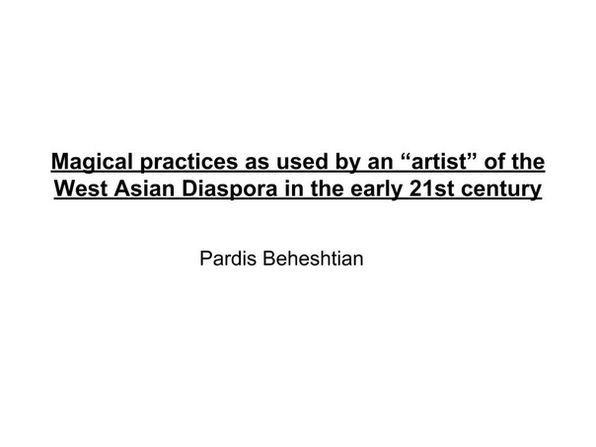 The title slide from the presentation used in the performance lecture. It reads: 
"Magical practices as used by an "artist" of the West Asian Diaspora in the early 21st century
By Pardis Beheshtian"