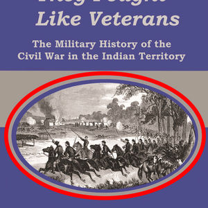 They Fought Like Veterans: The Military History of the Civil War in the Indian Territory