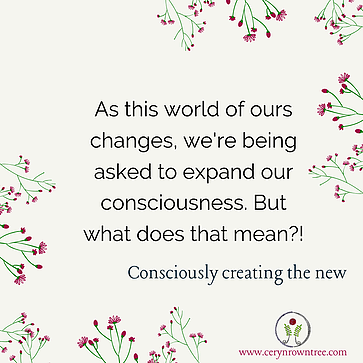 A cream coloured square featuring pink and green flowers and the logo and web address for cerynrowntree.com, together with the text "As this world of ours changes, we're being asked to expand our consciousness. But what does that mean?!"