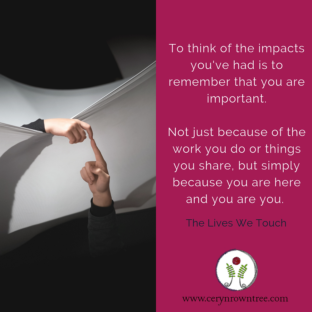 A square image split vertically in half. To the left is a photograph (courtesy of Samuel Zeller on Unsplash) of two hands - one black and one white - touching by the figure over a white sheet or hammock. To the right is a bright pink box with the words "To think of the impacts you've had is to remember that you are important. Not just because of the work you do or things you share, but simply because you are here and you are you." in which followed by "The Lives We Touch" in dark blue, and the logo and web address for Ceryn Rowntree.