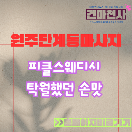 원주단계동마사지 피클 상큼했던 스웨디시 주말 오후 이야기