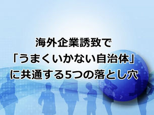 海外企業誘致で「うまくいかない自治体」に共通する5つの落とし穴