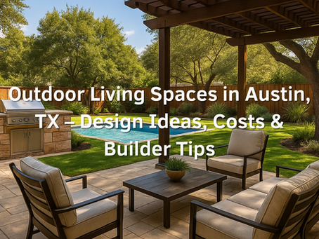 Outdoor Living Spaces in Austin, TX – Design Ideas, Costs & Builder Tips