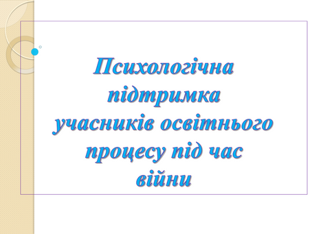 «ПСИХОЛОГІЧНА ПІДТРИМКА УЧАСНИКІВ ОСВІТНЬОГО ПРОЦЕСУ ПІД ЧАС ВІЙНИ»