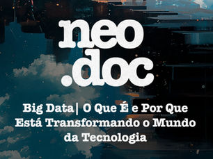neoDoc #002 | Big Data Entenda o Que É e Por Que está Transformando o Mundo da Tecnologia?