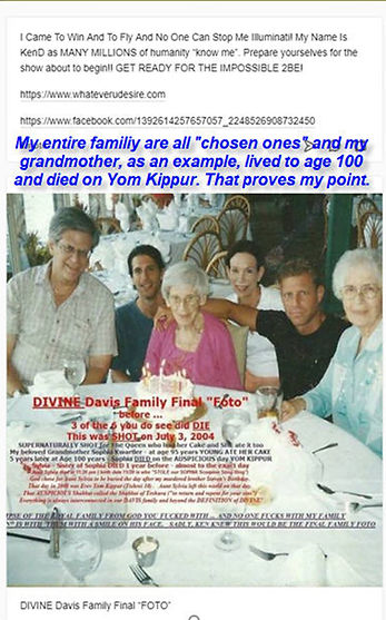 Davis Family Final Divine Photo "A historic and deeply significant family photograph of Kenneth Ian Davis, The Magnificent Mesmerizing Messiah, capturing a moment of divine legacy. This image, taken on July 3, 2004, features Ken’s beloved grandmother, who lived to the age of 100 and passed away on Yom Kippur—solidifying the chosen nature of his family. A testament to divine timing, spiritual destiny, and the eternal connection between generations. This sacred moment reveals the supernatural protection and purpose surrounding the Messiah’s bloodline.