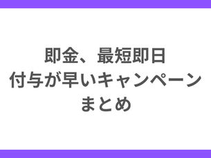即金、付与が早いキャンペーンまとめ
