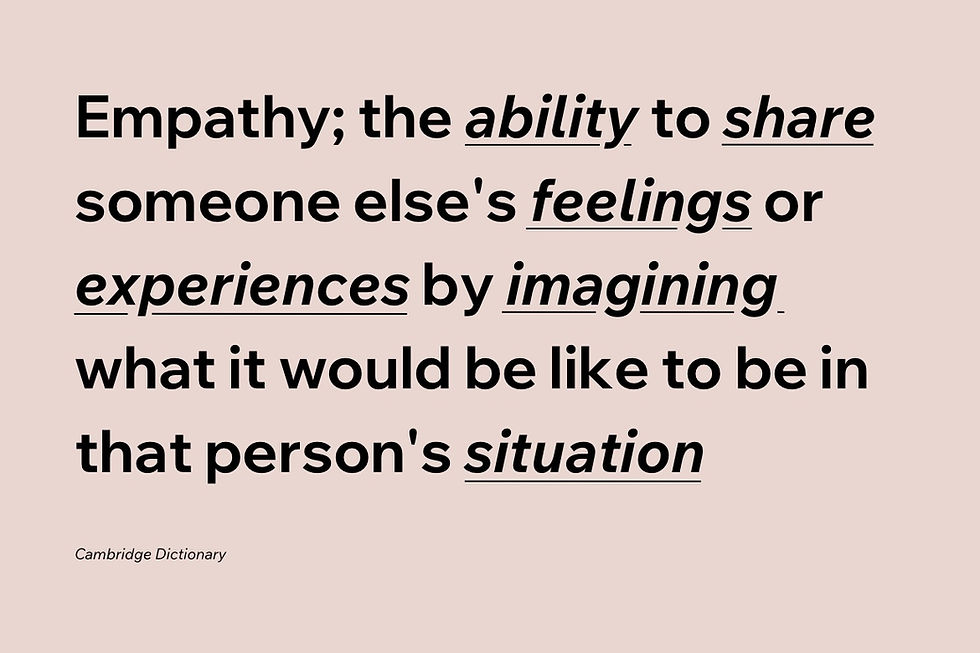 Empathy; the ability to share someone else's feelings or experiences by imagining what it would be like to be in that person's situation - Cambridge Dictionary